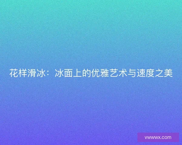花样滑冰：冰面上的优雅艺术与速度之美