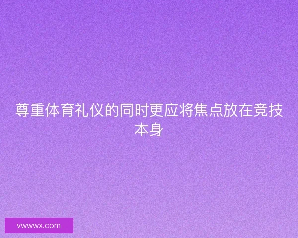 尊重体育礼仪的同时更应将焦点放在竞技本身