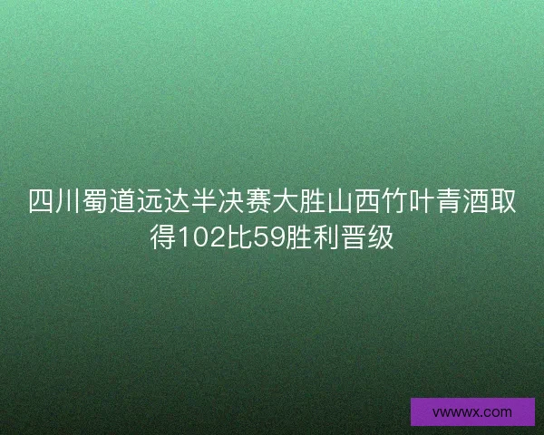 四川蜀道远达半决赛大胜山西竹叶青酒取得102比59胜利晋级